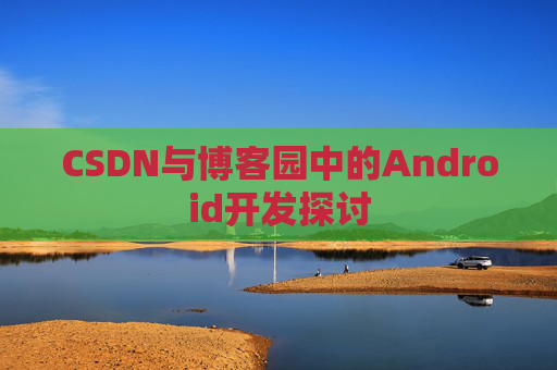 CSDN与博客园中的Android开发探讨